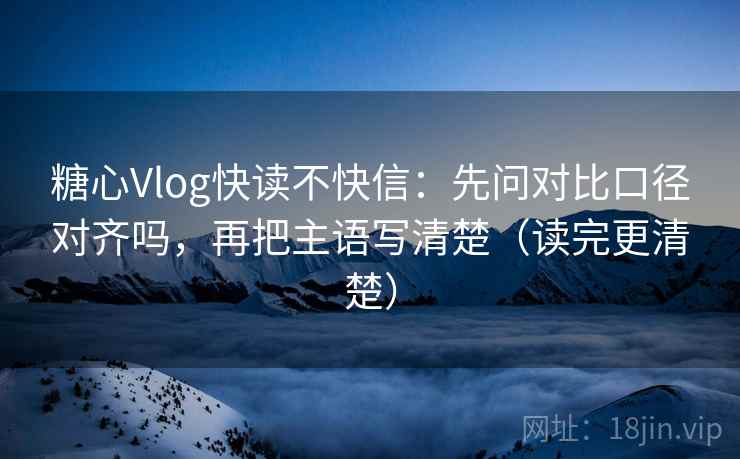 糖心Vlog快读不快信:先问对比口径对齐吗,再把主语写清楚(读完更清楚) 糖心Vlog快读不快信:先问对比口径对齐吗,再把主语写清楚(读完更清楚)