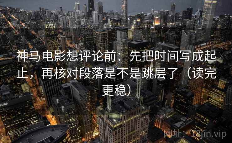 神马电影想评论前:先把时间写成起止,再核对段落是不是跳层了(读完更稳) 神马电影想评论前:先把时间写成起止,再核对段落是不是跳层了(读完更稳)