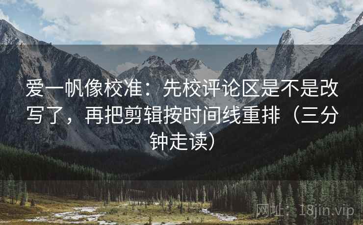 爱一帆像校准:先校评论区是不是改写了,再把剪辑按时间线重排(三分钟走读) 爱一帆像校准:先校评论区是不是改写了,再把剪辑按时间线重排(三分钟走读)