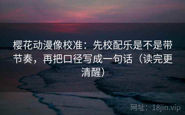 樱花动漫像校准:先校配乐是不是带节奏,再把口径写成一句话(读完更清醒) 樱花动漫像校准:先校配乐是不是带节奏,再把口径写成一句话(读完更清醒)