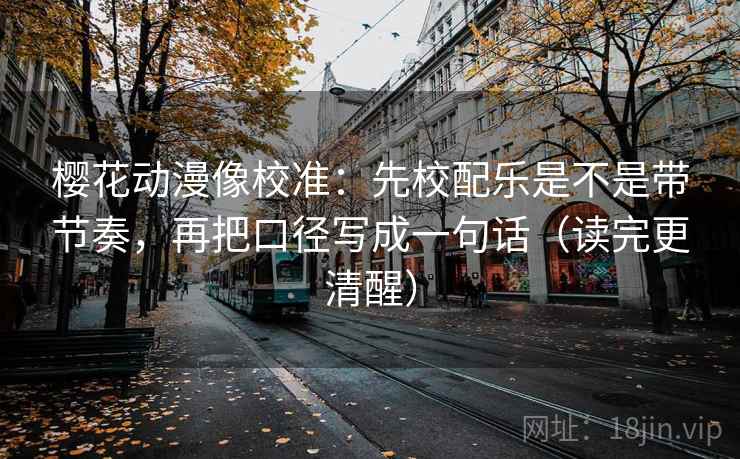 樱花动漫像校准:先校配乐是不是带节奏,再把口径写成一句话(读完更清醒) 樱花动漫像校准:先校配乐是不是带节奏,再把口径写成一句话(读完更清醒)