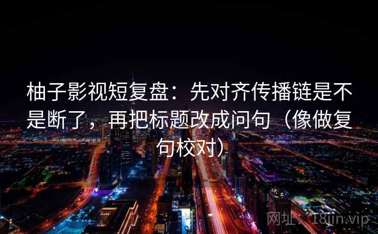 柚子影视短复盘:先对齐传播链是不是断了,再把标题改成问句(像做复句校对) 柚子影视短复盘:先对齐传播链是不是断了,再把标题改成问句(像做复句校对)