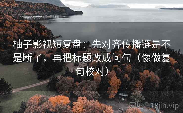 柚子影视短复盘:先对齐传播链是不是断了,再把标题改成问句(像做复句校对) 柚子影视短复盘:先对齐传播链是不是断了,再把标题改成问句(像做复句校对)