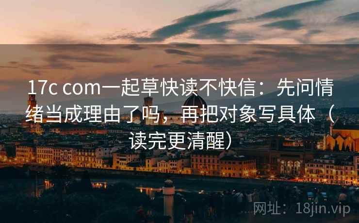 17c com一起草快读不快信:先问情绪当成理由了吗,再把对象写具体(读完更清醒) 17c com一起草快读不快信:先问情绪当成理由了吗,再把对象写具体(读完更清醒)