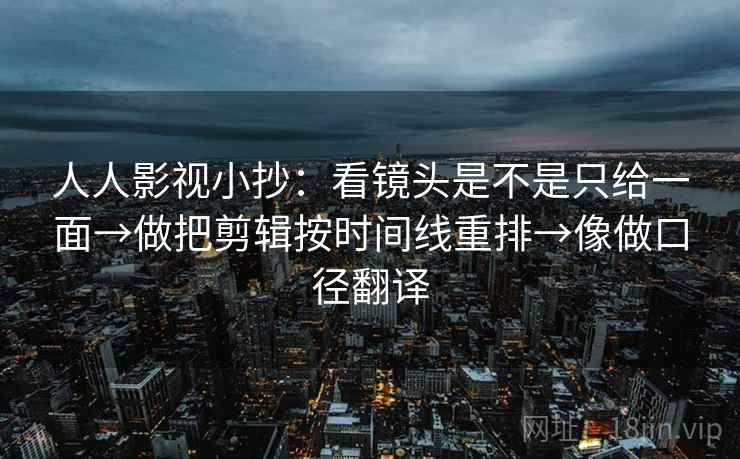 人人影视小抄：看镜头是不是只给一面→做把剪辑按时间线重排→像做口径翻译