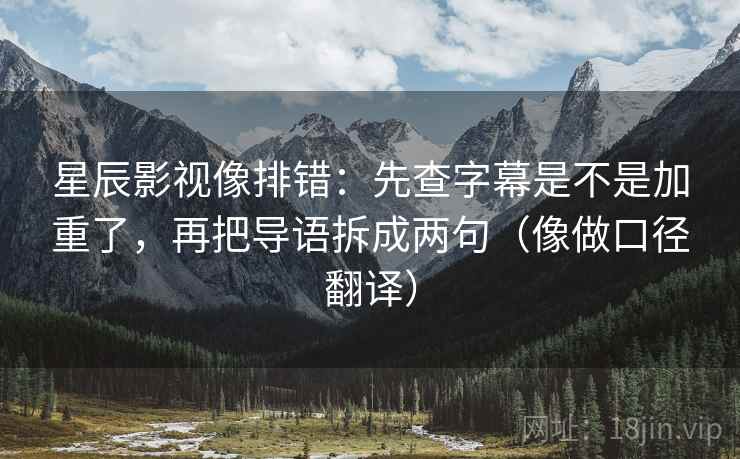 星辰影视像排错:先查字幕是不是加重了,再把导语拆成两句(像做口径翻译) 星辰影视像排错:先查字幕是不是加重了,再把导语拆成两句(像做口径翻译)