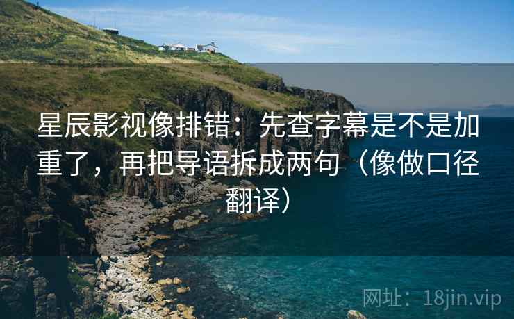 星辰影视像排错:先查字幕是不是加重了,再把导语拆成两句(像做口径翻译) 星辰影视像排错:先查字幕是不是加重了,再把导语拆成两句(像做口径翻译)