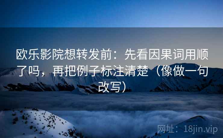 欧乐影院想转发前:先看因果词用顺了吗,再把例子标注清楚(像做一句改写) 欧乐影院想转发前:先看因果词用顺了吗,再把例子标注清楚(像做一句改写)