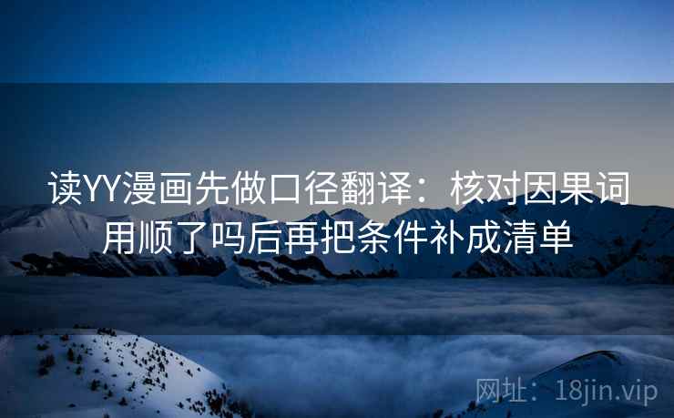 读YY漫画先做口径翻译:核对因果词用顺了吗后再把条件补成清单 读YY漫画先做口径翻译:核对因果词用顺了吗后再把条件补成清单
