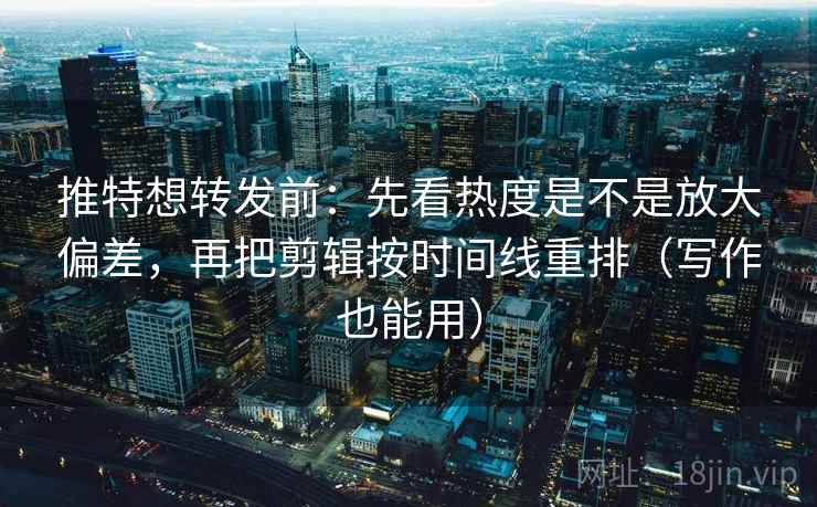 推特想转发前:先看热度是不是放大偏差,再把剪辑按时间线重排(写作也能用) 推特想转发前:先看热度是不是放大偏差,再把剪辑按时间线重排(写作也能用)