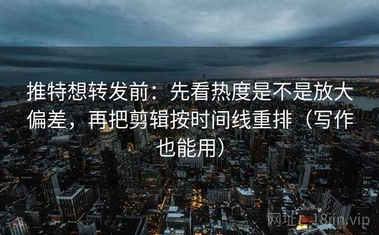 推特想转发前:先看热度是不是放大偏差,再把剪辑按时间线重排(写作也能用) 推特想转发前:先看热度是不是放大偏差,再把剪辑按时间线重排(写作也能用)