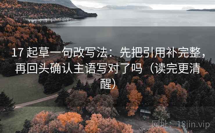 17 起草一句改写法:先把引用补完整,再回头确认主语写对了吗(读完更清醒) 17 起草一句改写法:先把引用补完整,再回头确认主语写对了吗(读完更清醒)