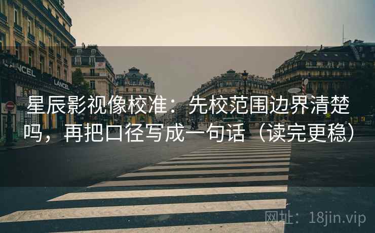星辰影视像校准:先校范围边界清楚吗,再把口径写成一句话(读完更稳) 星辰影视像校准:先校范围边界清楚吗,再把口径写成一句话(读完更稳)
