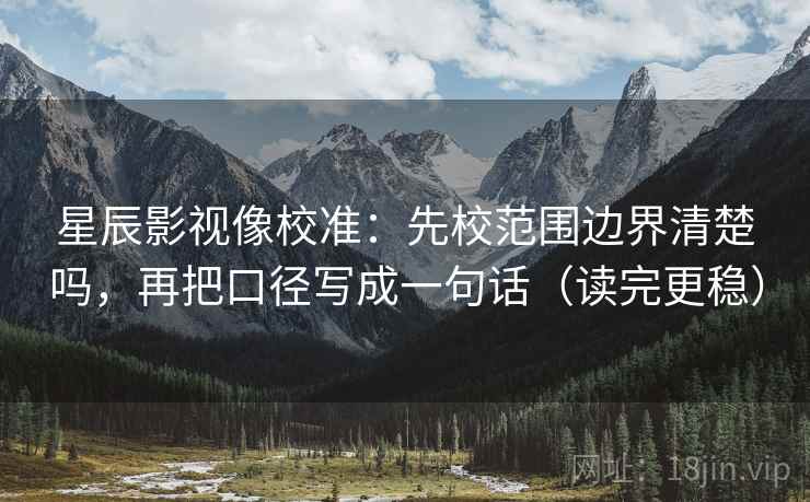 星辰影视像校准:先校范围边界清楚吗,再把口径写成一句话(读完更稳) 星辰影视像校准:先校范围边界清楚吗,再把口径写成一句话(读完更稳)