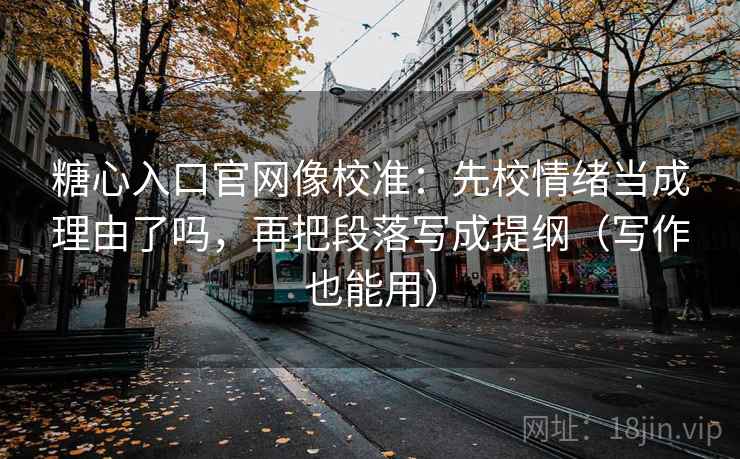 糖心入口官网像校准：先校情绪当成理由了吗，再把段落写成提纲（写作也能用）
