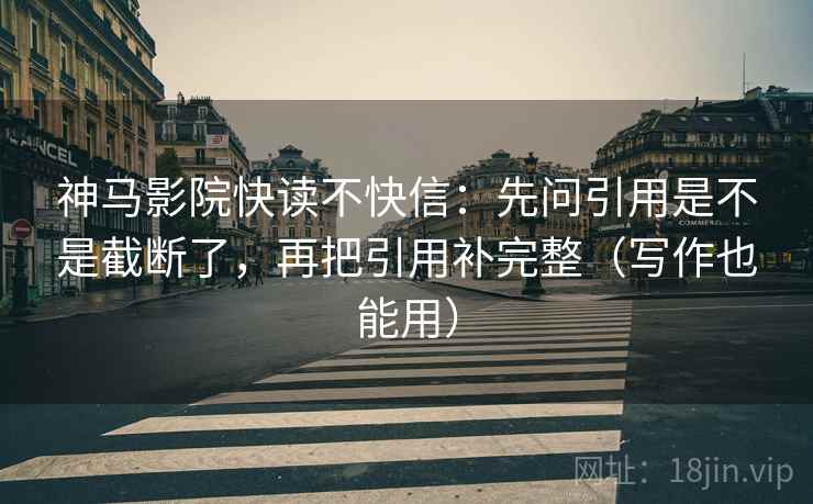 神马影院快读不快信:先问引用是不是截断了,再把引用补完整(写作也能用) 神马影院快读不快信:先问引用是不是截断了,再把引用补完整(写作也能用)