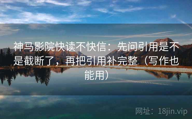 神马影院快读不快信:先问引用是不是截断了,再把引用补完整(写作也能用) 神马影院快读不快信:先问引用是不是截断了,再把引用补完整(写作也能用)