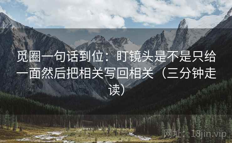 觅圈一句话到位:盯镜头是不是只给一面然后把相关写回相关(三分钟走读) 觅圈一句话到位:盯镜头是不是只给一面然后把相关写回相关(三分钟走读)