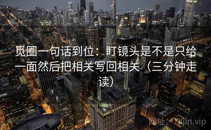 觅圈一句话到位:盯镜头是不是只给一面然后把相关写回相关(三分钟走读) 觅圈一句话到位:盯镜头是不是只给一面然后把相关写回相关(三分钟走读)