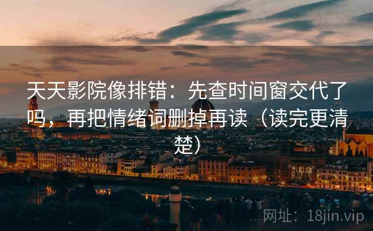 天天影院像排错:先查时间窗交代了吗,再把情绪词删掉再读(读完更清楚) 天天影院像排错:先查时间窗交代了吗,再把情绪词删掉再读(读完更清楚)