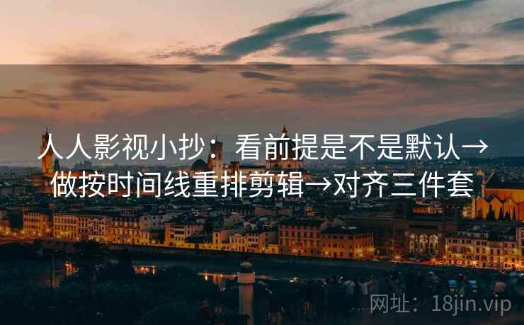 人人影视小抄:看前提是不是默认→做按时间线重排剪辑→对齐三件套 人人影视小抄:看前提是不是默认→做按时间线重排剪辑→对齐三件套