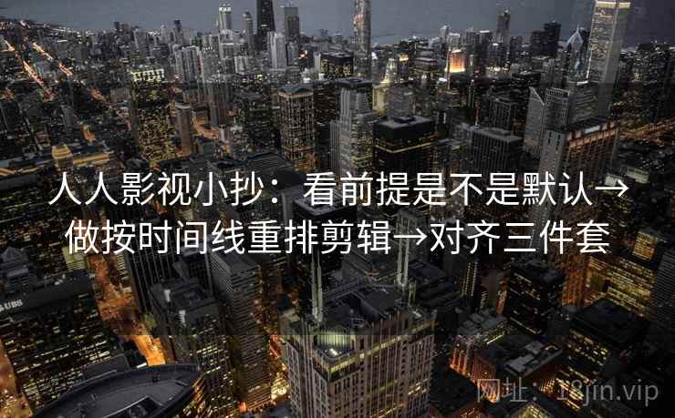 人人影视小抄:看前提是不是默认→做按时间线重排剪辑→对齐三件套 人人影视小抄:看前提是不是默认→做按时间线重排剪辑→对齐三件套