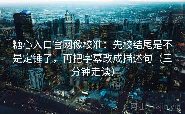 糖心入口官网像校准:先校结尾是不是定锤了,再把字幕改成描述句(三分钟走读) 糖心入口官网像校准:先校结尾是不是定锤了,再把字幕改成描述句(三分钟走读)
