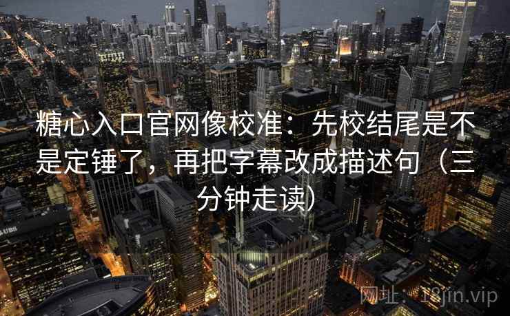 糖心入口官网像校准:先校结尾是不是定锤了,再把字幕改成描述句(三分钟走读) 糖心入口官网像校准:先校结尾是不是定锤了,再把字幕改成描述句(三分钟走读)