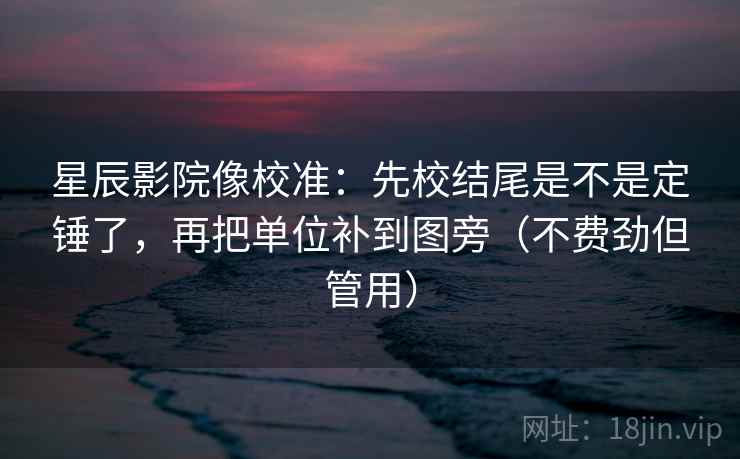 星辰影院像校准:先校结尾是不是定锤了,再把单位补到图旁(不费劲但管用) 星辰影院像校准:先校结尾是不是定锤了,再把单位补到图旁(不费劲但管用)