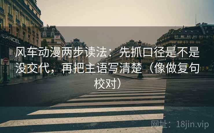 风车动漫两步读法:先抓口径是不是没交代,再把主语写清楚(像做复句校对) 风车动漫两步读法:先抓口径是不是没交代,再把主语写清楚(像做复句校对)