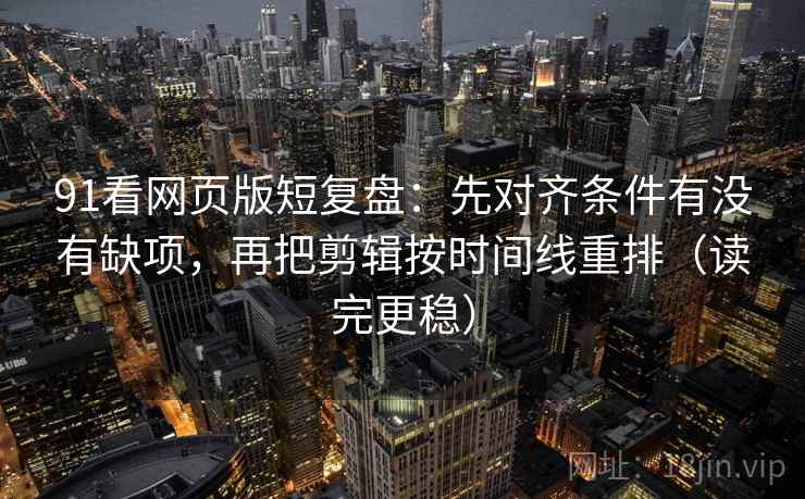 91看网页版短复盘:先对齐条件有没有缺项,再把剪辑按时间线重排(读完更稳) 91看网页版短复盘:先对齐条件有没有缺项,再把剪辑按时间线重排(读完更稳)