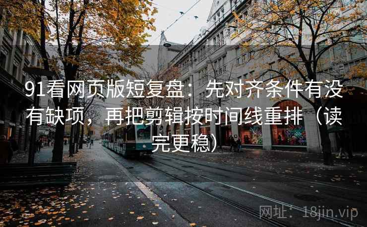 91看网页版短复盘:先对齐条件有没有缺项,再把剪辑按时间线重排(读完更稳) 91看网页版短复盘:先对齐条件有没有缺项,再把剪辑按时间线重排(读完更稳)