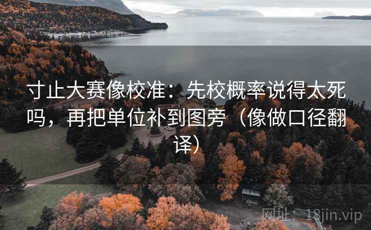 寸止大赛像校准:先校概率说得太死吗,再把单位补到图旁(像做口径翻译) 寸止大赛像校准:先校概率说得太死吗,再把单位补到图旁(像做口径翻译)