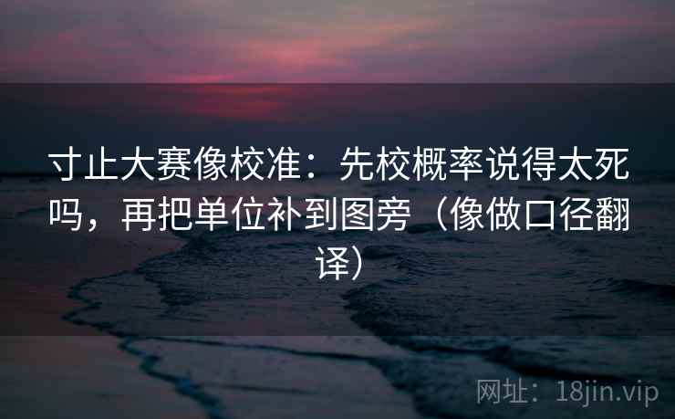寸止大赛像校准:先校概率说得太死吗,再把单位补到图旁(像做口径翻译) 寸止大赛像校准:先校概率说得太死吗,再把单位补到图旁(像做口径翻译)