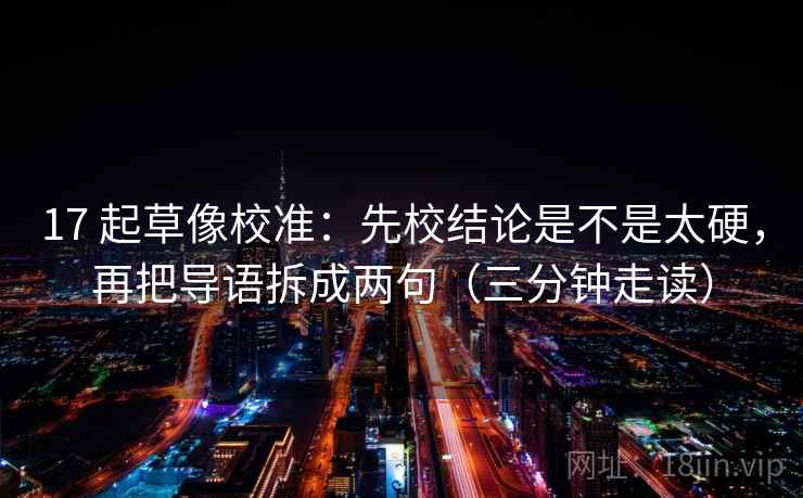 17 起草像校准：先校结论是不是太硬，再把导语拆成两句（三分钟走读）