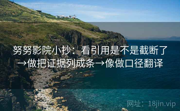 努努影院小抄:看引用是不是截断了→做把证据列成条→像做口径翻译 努努影院小抄:看引用是不是截断了→做把证据列成条→像做口径翻译