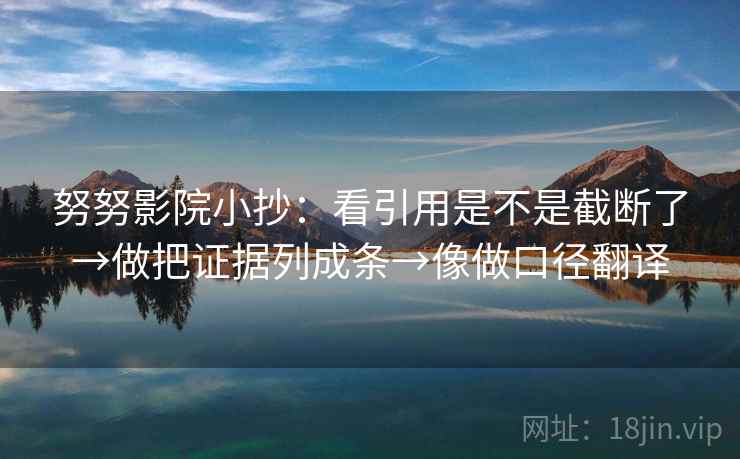 努努影院小抄:看引用是不是截断了→做把证据列成条→像做口径翻译 努努影院小抄:看引用是不是截断了→做把证据列成条→像做口径翻译