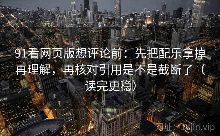 91看网页版想评论前:先把配乐拿掉再理解,再核对引用是不是截断了(读完更稳) 91看网页版想评论前:先把配乐拿掉再理解,再核对引用是不是截断了(读完更稳)
