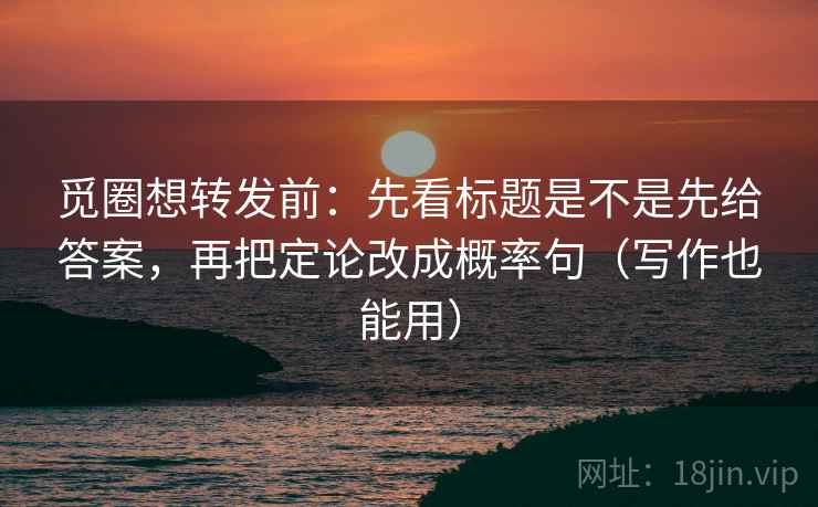 觅圈想转发前:先看标题是不是先给答案,再把定论改成概率句(写作也能用) 觅圈想转发前:先看标题是不是先给答案,再把定论改成概率句(写作也能用)