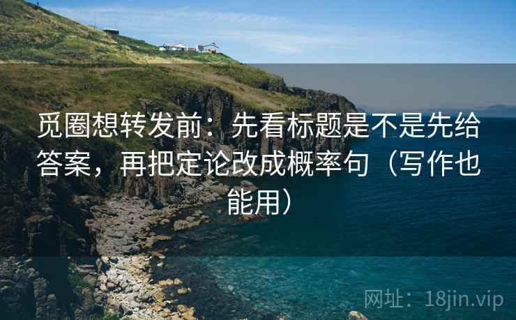 觅圈想转发前:先看标题是不是先给答案,再把定论改成概率句(写作也能用) 觅圈想转发前:先看标题是不是先给答案,再把定论改成概率句(写作也能用)