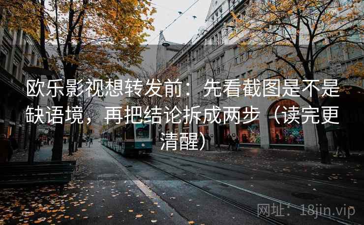 欧乐影视想转发前:先看截图是不是缺语境,再把结论拆成两步(读完更清醒) 欧乐影视想转发前:先看截图是不是缺语境,再把结论拆成两步(读完更清醒)