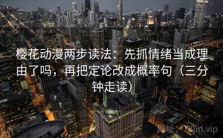 樱花动漫两步读法:先抓情绪当成理由了吗,再把定论改成概率句(三分钟走读) 樱花动漫两步读法:先抓情绪当成理由了吗,再把定论改成概率句(三分钟走读)
