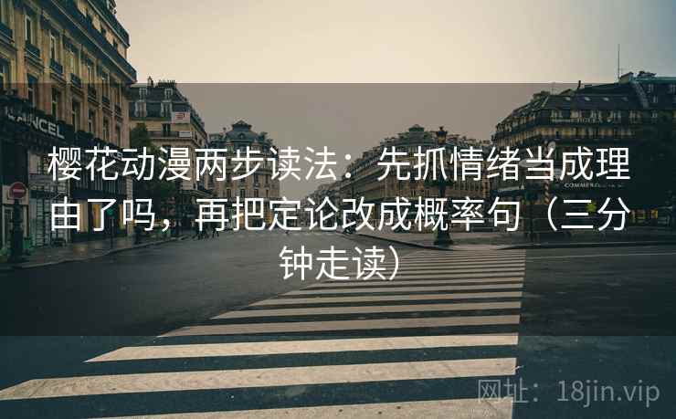 樱花动漫两步读法:先抓情绪当成理由了吗,再把定论改成概率句(三分钟走读) 樱花动漫两步读法:先抓情绪当成理由了吗,再把定论改成概率句(三分钟走读)