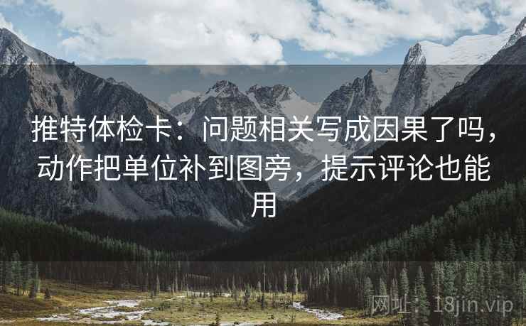 推特体检卡:问题相关写成因果了吗,动作把单位补到图旁,提示评论也能用 推特体检卡:问题相关写成因果了吗,动作把单位补到图旁,提示评论也能用