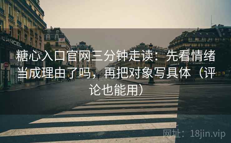 糖心入口官网三分钟走读:先看情绪当成理由了吗,再把对象写具体(评论也能用) 糖心入口官网三分钟走读:先看情绪当成理由了吗,再把对象写具体(评论也能用)