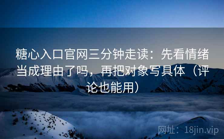 糖心入口官网三分钟走读:先看情绪当成理由了吗,再把对象写具体(评论也能用) 糖心入口官网三分钟走读:先看情绪当成理由了吗,再把对象写具体(评论也能用)