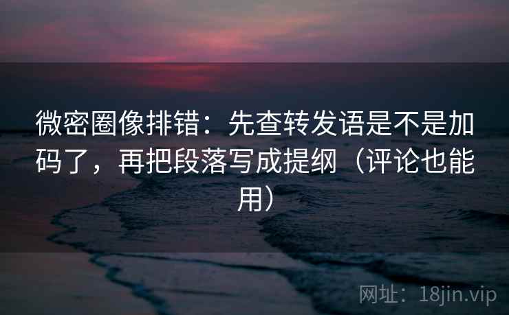 微密圈像排错:先查转发语是不是加码了,再把段落写成提纲(评论也能用) 微密圈像排错:先查转发语是不是加码了,再把段落写成提纲(评论也能用)