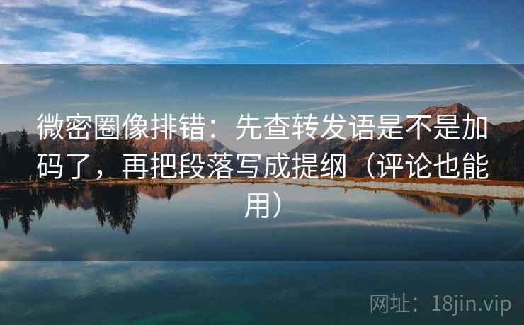 微密圈像排错:先查转发语是不是加码了,再把段落写成提纲(评论也能用) 微密圈像排错:先查转发语是不是加码了,再把段落写成提纲(评论也能用)