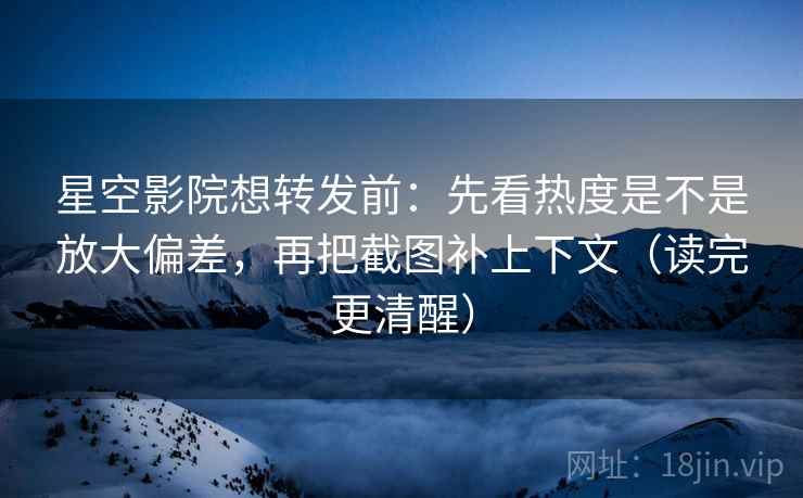 星空影院想转发前:先看热度是不是放大偏差,再把截图补上下文(读完更清醒) 星空影院想转发前:先看热度是不是放大偏差,再把截图补上下文(读完更清醒)