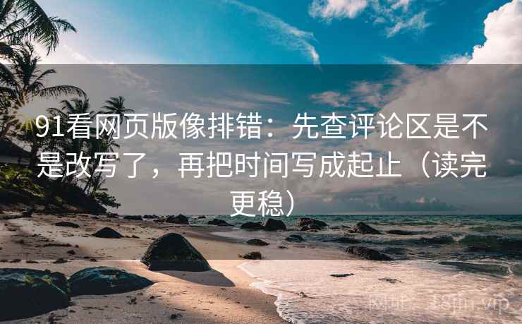 91看网页版像排错:先查评论区是不是改写了,再把时间写成起止(读完更稳) 91看网页版像排错:先查评论区是不是改写了,再把时间写成起止(读完更稳)